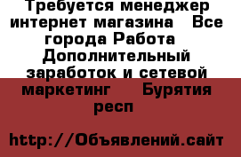  Требуется менеджер интернет-магазина - Все города Работа » Дополнительный заработок и сетевой маркетинг   . Бурятия респ.